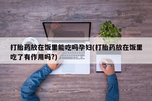 私人卖打胎药联系方式打胎药放在饭里能吃吗孕妇(打胎药放在饭里吃了有作用吗?)