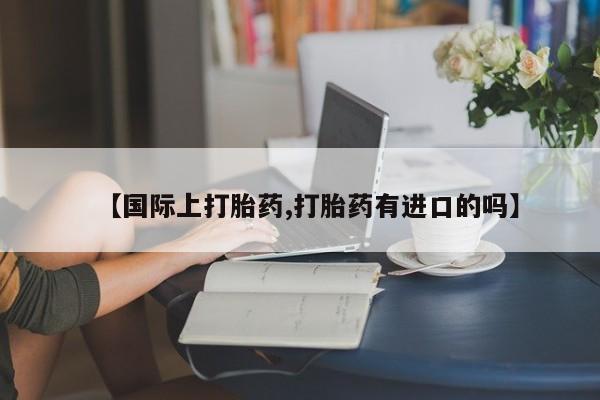 私人卖打胎药联系方式【国际上打胎药,打胎药有进口的吗】