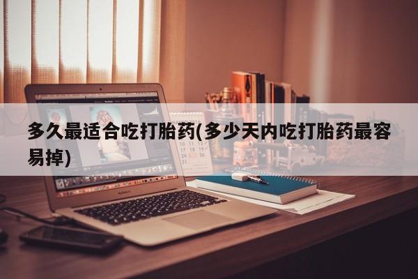 私人卖打胎药联系方式多久最适合吃打胎药(多少天内吃打胎药最容易掉)