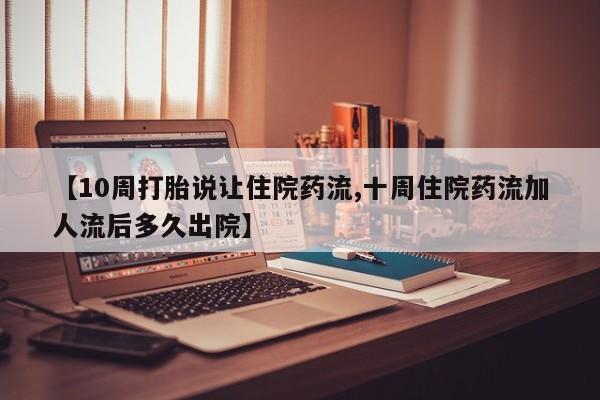 私人卖打胎药联系方式【10周打胎说让住院药流,十周住院药流加人流后多久出院】