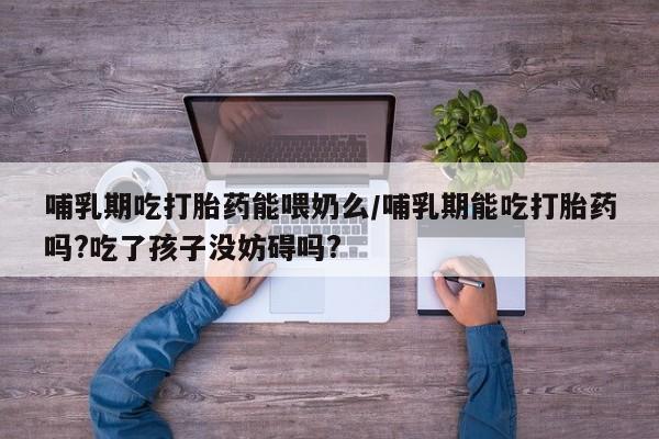 私人卖打胎药联系方式哺乳期吃打胎药能喂奶么/哺乳期能吃打胎药吗?吃了孩子没妨碍吗?