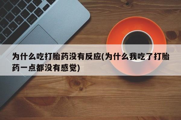 私人卖打胎药联系方式为什么吃打胎药没有反应(为什么我吃了打胎药一点都没有感觉)