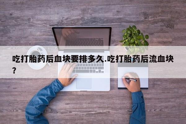 私人卖打胎药联系方式吃打胎药后血块要排多久.吃打胎药后流血块？