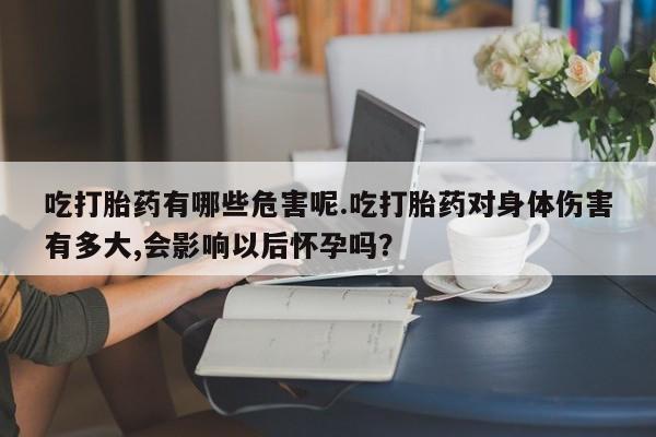 私人卖打胎药联系方式吃打胎药有哪些危害呢.吃打胎药对身体伤害有多大,会影响以后怀孕吗？