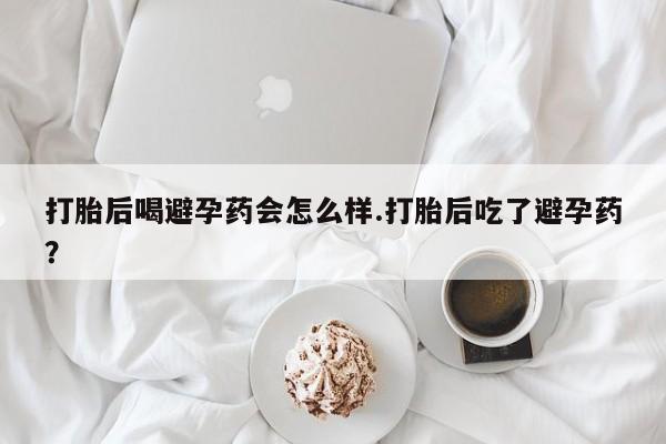 私人卖打胎药联系方式打胎后喝避孕药会怎么样.打胎后吃了避孕药？